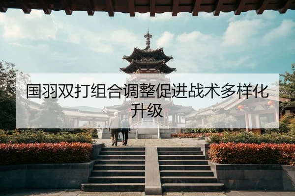 国羽双打组合调整促进战术多样化升级