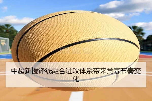 中超新援锋线融合进攻体系带来竞赛节奏变化
